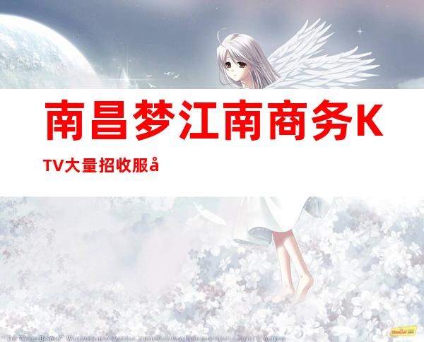 南昌梦江南商务KTV大量招收服务员工作轻松，薪资待遇好，上班稳定