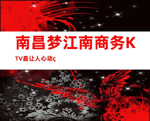 南昌梦江南商务KTV最让人心动的豪华KTV高豪华