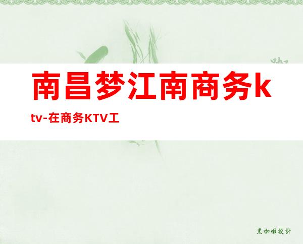 南昌梦江南商务ktv-在商务KTV工作好吗?