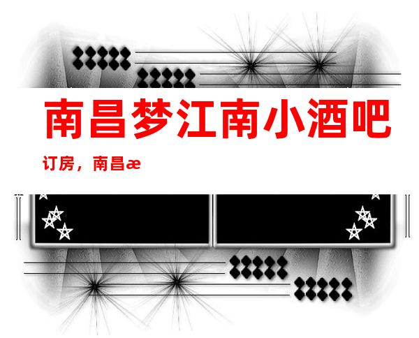 南昌梦江南小酒吧订房,南昌梦江南酒吧消费攻略介绍