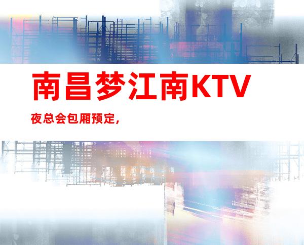 南昌梦江南KTV夜总会包厢预定,地址,价格消费