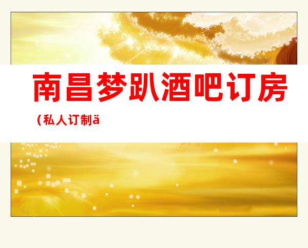 南昌梦趴酒吧订房(私人订制会所)包厢价格的消费
