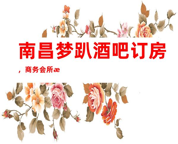 南昌梦趴酒吧订房，商务会所消费如何 ，南昌十大酒吧推荐