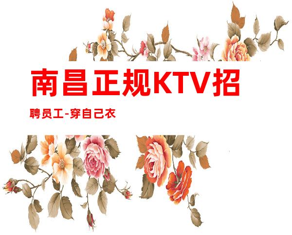 南昌正规KTV招聘员工-穿自己衣服上班即可