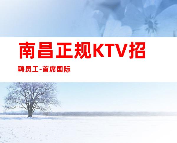 南昌正规KTV招聘员工-首席国际生意本市起步场