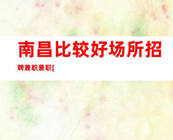 南昌比较好场所招聘兼职兼职[勇于挑战勇于奋斗]很棒