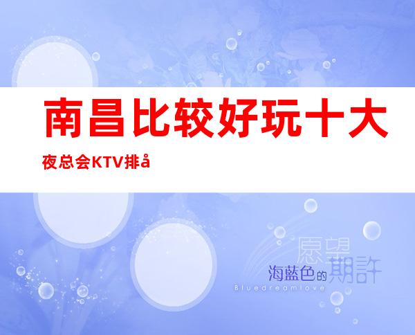 南昌比较好玩十大夜总会KTV排名消费一览表，记得收藏