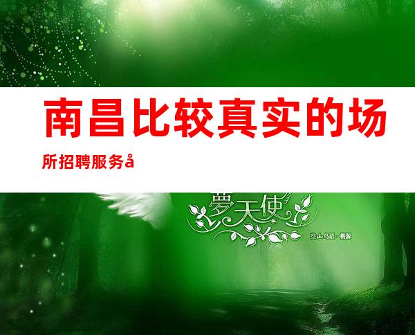 南昌比较真实的场所招聘服务员信息_口碑好夜总会生意毋庸置疑不用签到