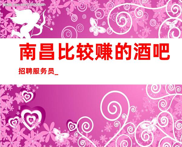 南昌比较赚的酒吧招聘服务员_还搭配住宿纯绿色酒吧
