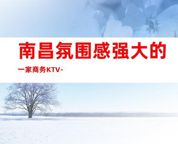 南昌氛围感强大的一家商务KTV-强烈推荐-一览