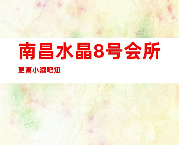 南昌水晶8号会所更高小酒吧知名度非常高