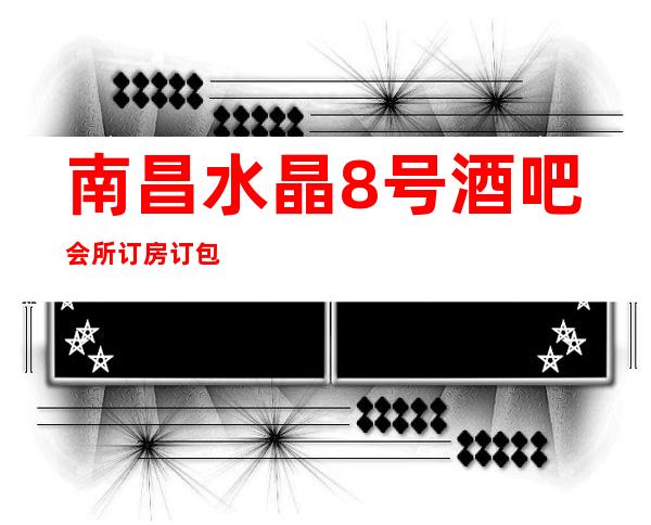 南昌水晶8号酒吧会所订房订包厢，南昌青山湖时尚更高酒吧