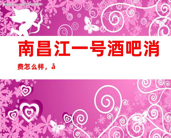 南昌江一号酒吧消费怎么样，包厢低消-人均消费多少
