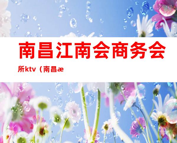 南昌江南会商务会所ktv(南昌最好的商务会所)