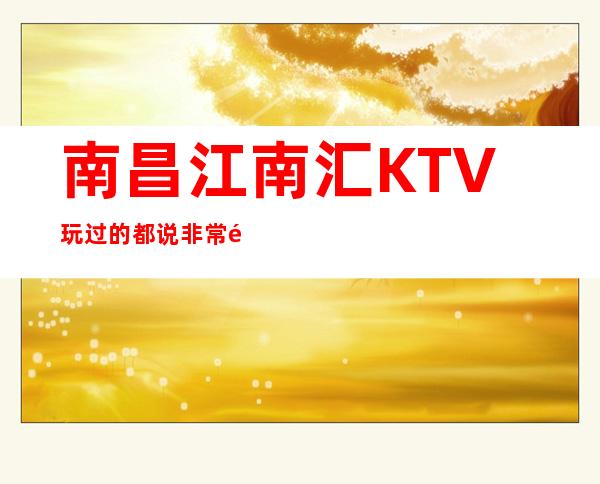 南昌江南汇KTV玩过的都说非常靠谱