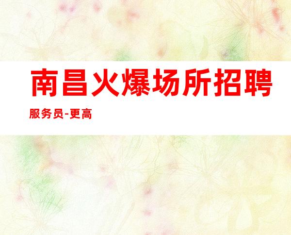 南昌火爆场所招聘服务员-更高夜总会KTV-起