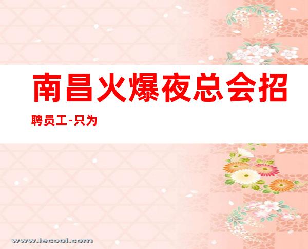 南昌火爆夜总会招聘员工-只为赚没别的