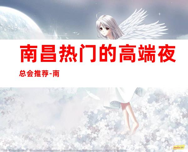 南昌热门的高端夜总会推荐-南昌名人娱乐KTV