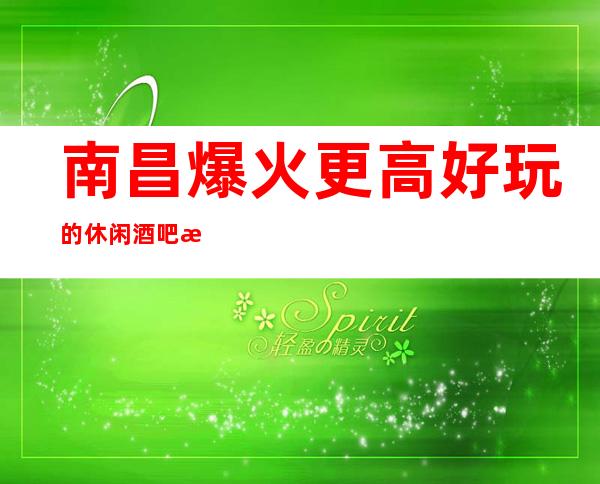 南昌爆火更高好玩的休闲酒吧找南昌首席小酒吧