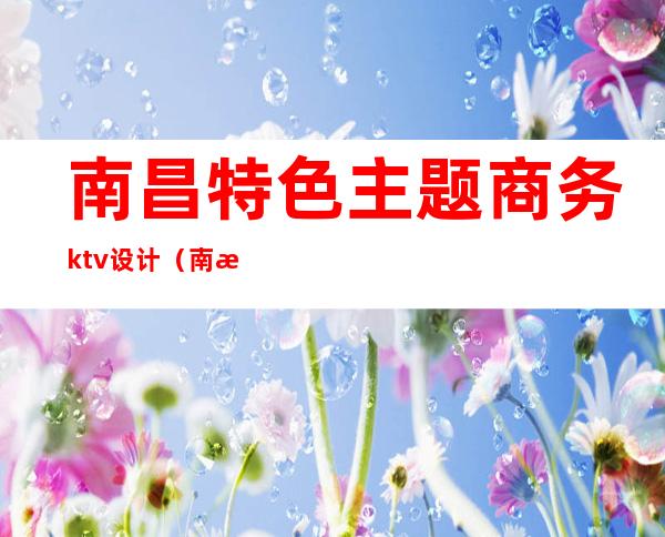 南昌特色主题商务ktv设计（南昌ktv消费）
