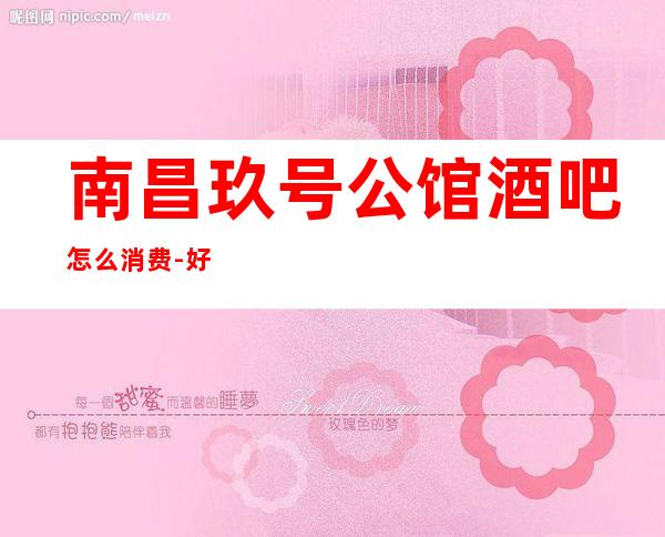 南昌玖号公馆酒吧怎么消费-好玩不贵首席公馆酒吧。