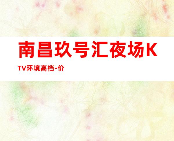 南昌玖号汇夜场KTV环境高档-价格一览-让人流连忘返