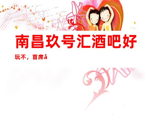 南昌玖号汇酒吧好玩不，首席公馆酒吧公主多少。