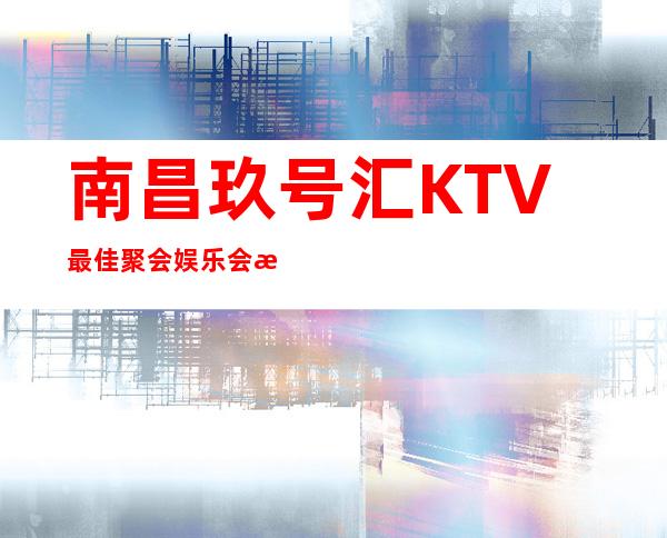 南昌玖号汇KTV最佳聚会娱乐会所详解