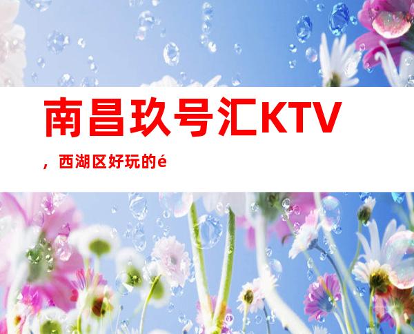 南昌玖号汇KTV，西湖区好玩的高档商务KTV。