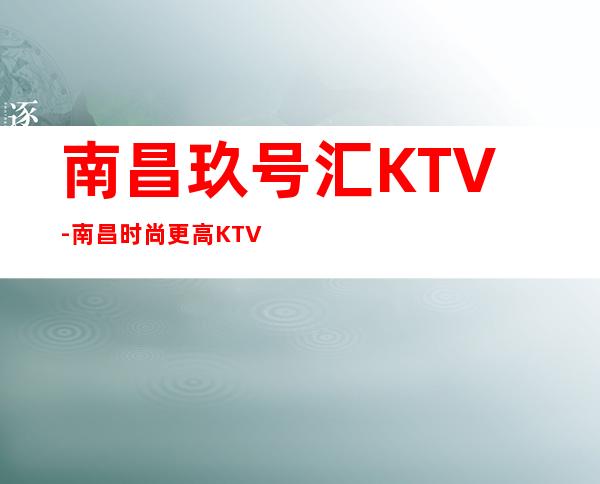 南昌玖号汇KTV-南昌时尚更高KTV夜总会订房网