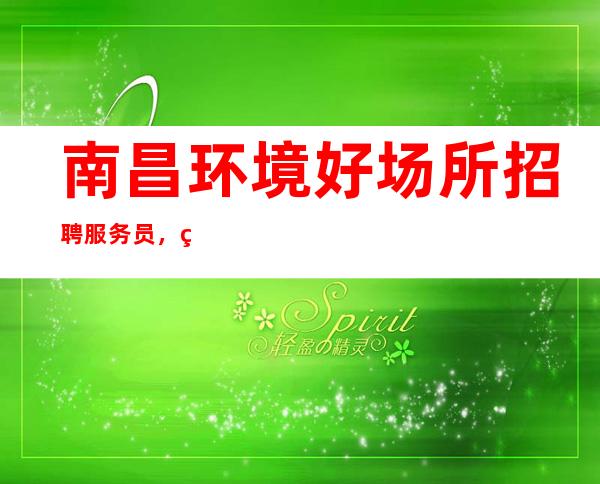 南昌环境好场所招聘服务员，直招不收杂费包住宿