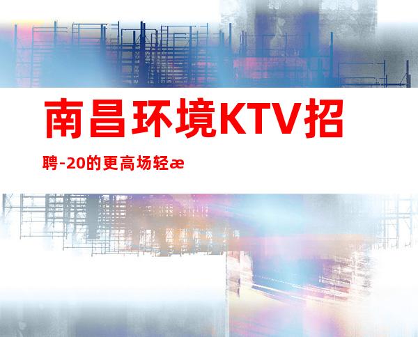 南昌环境KTV招聘-20的更高场轻松赚是目的