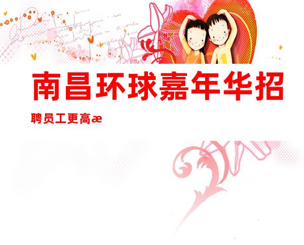 南昌环球嘉年华招聘员工更高新场急缺全职信息