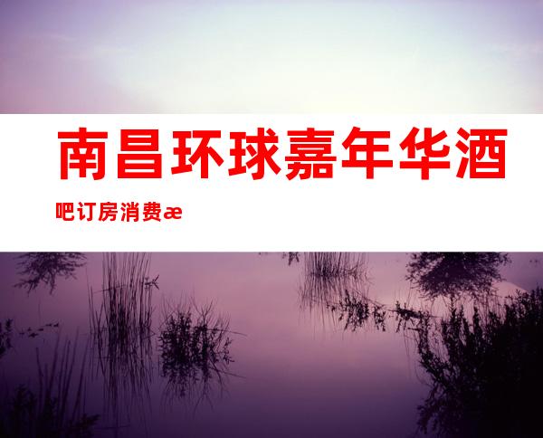 南昌环球嘉年华酒吧订房消费攻略，南昌更高小酒吧好玩不