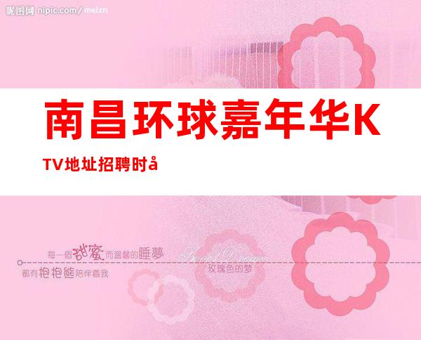 南昌环球嘉年华KTV地址招聘时尚服务员888名=免票