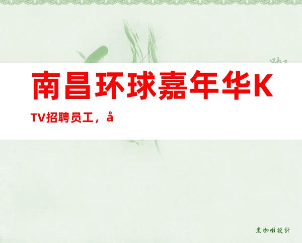 南昌环球嘉年华KTV招聘员工，工资当天结免入职不抗无套路