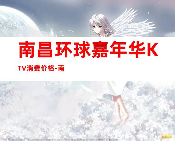 南昌环球嘉年华KTV消费价格-南昌环球嘉年华俱乐值得推荐