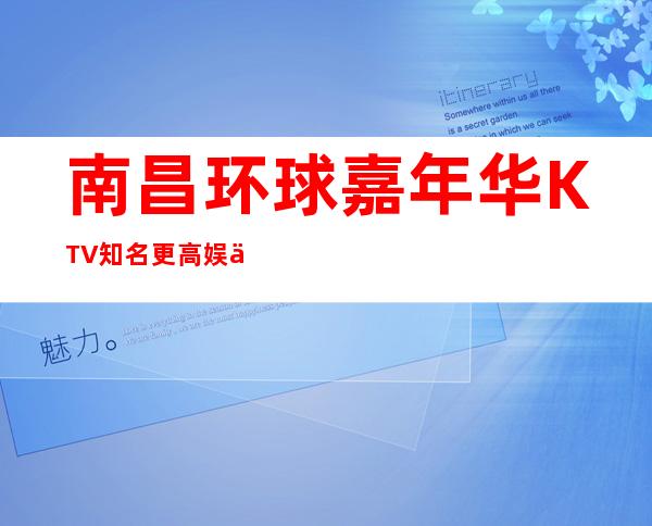 南昌环球嘉年华KTV知名更高娱乐俱乐部,聚会娱乐活动多