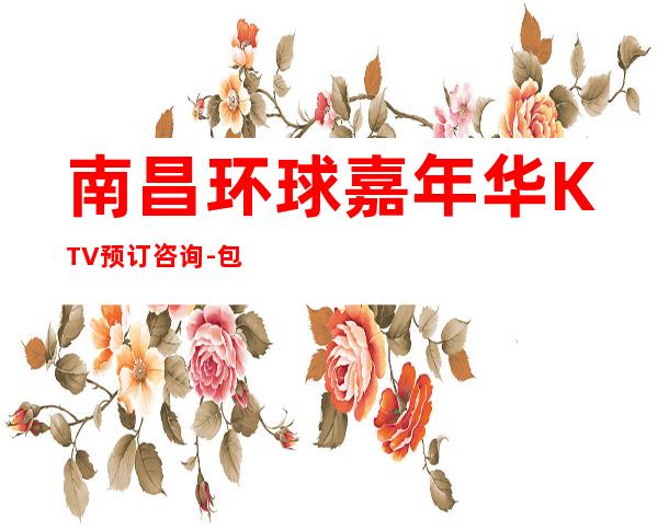南昌环球嘉年华KTV预订咨询-包厢消费-不容错过！