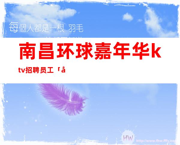 南昌环球嘉年华ktv招聘员工「南昌哪家夜总会直聘服务员」生意兴隆通四海