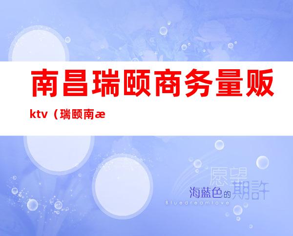 南昌瑞颐商务量贩ktv(瑞颐南昌电话)