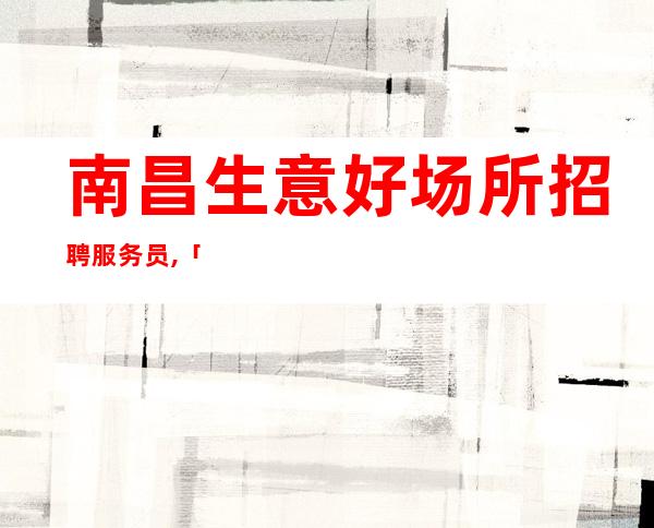 南昌生意好场所招聘服务员,「夜总会」齐心合力应聘查看