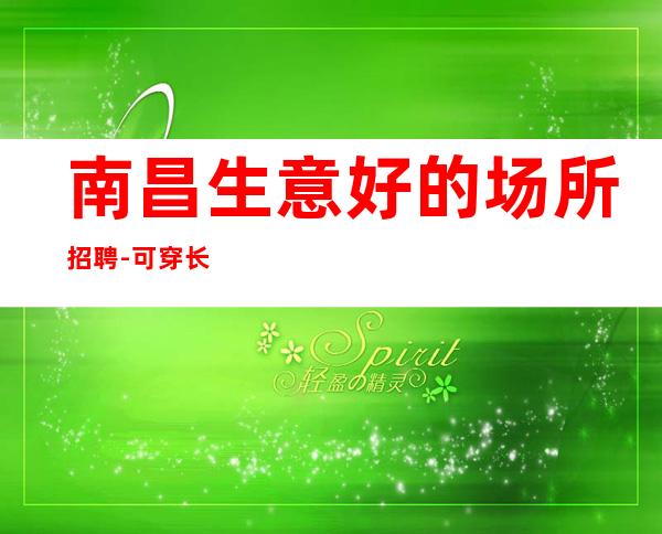 南昌生意好的场所招聘-可穿长裙上班