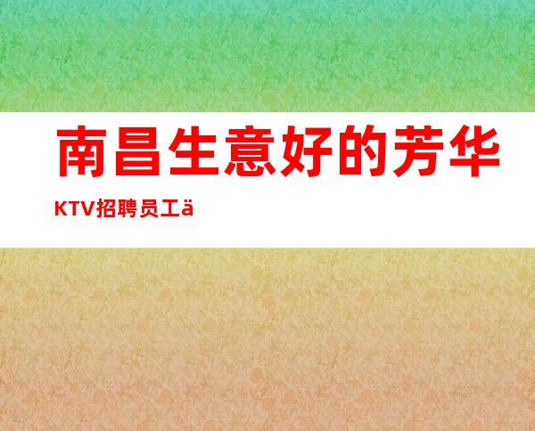 南昌生意好的芳华KTV招聘员工 你有多努力挣的就有多少