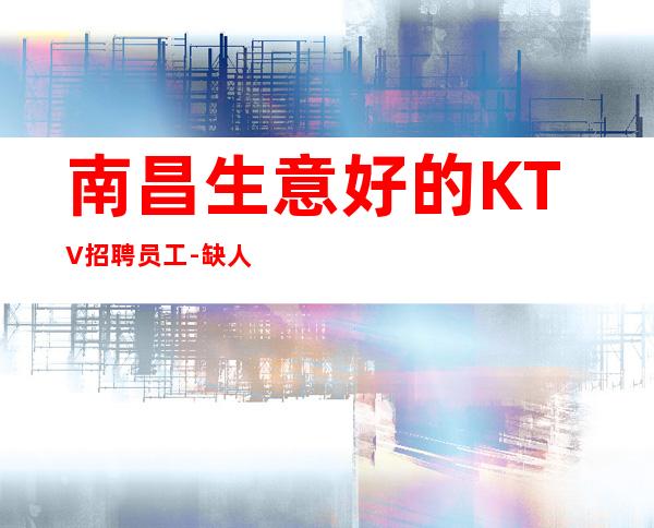 南昌生意好的KTV招聘员工-缺人的场所不交