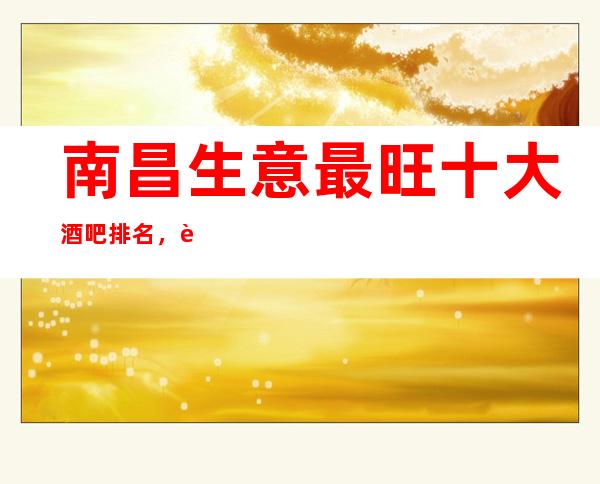 南昌生意最旺十大酒吧排名，这几家非常好耍