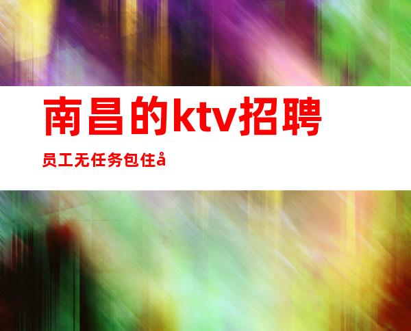 南昌的ktv招聘员工 无任务包住宿 每天保上2个班