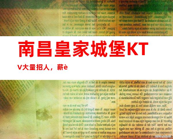 南昌皇家城堡KTV大量招人,薪资丰厚,待遇好,欢迎你的加入