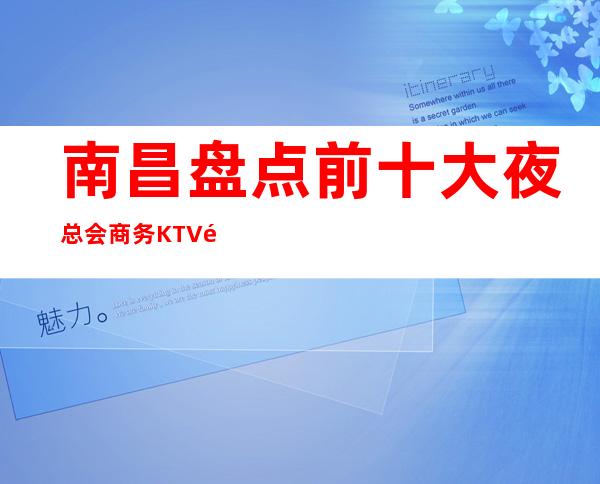 南昌盘点前十大夜总会商务KTV高档次好性价比高