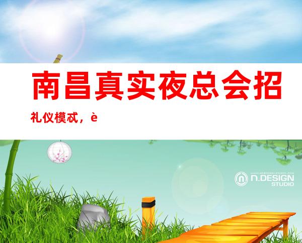 南昌真实夜总会招礼仪模忒，薪资12起，管理轻松压力小，轻松挣